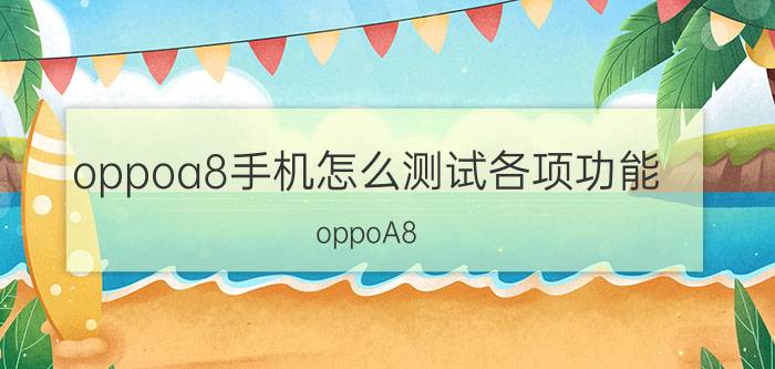 oppoa8手机怎么测试各项功能 oppoA8 没有防误触 怎么开启？